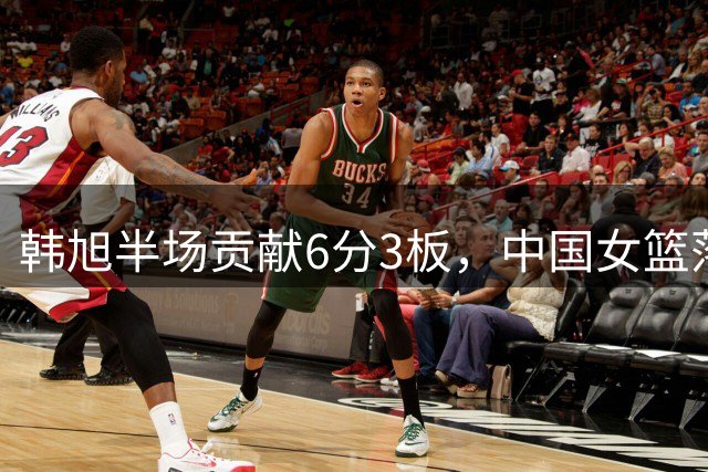 韩旭半场贡献6分3板，中国女篮落后美国20分
